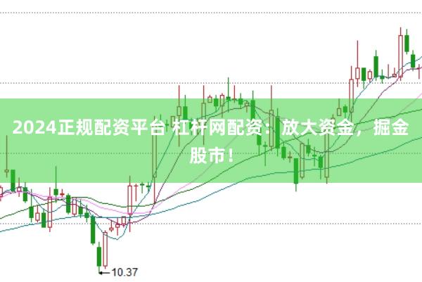 2024正规配资平台 杠杆网配资：放大资金，掘金股市！