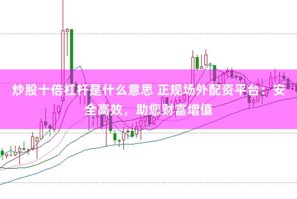 炒股十倍杠杆是什么意思 正规场外配资平台：安全高效，助您财富增值