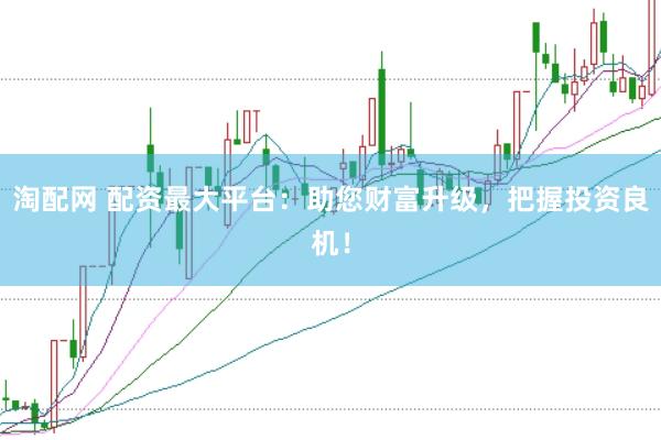 淘配网 配资最大平台：助您财富升级，把握投资良机！