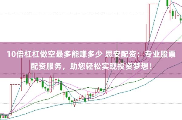 10倍杠杠做空最多能赚多少 思安配资：专业股票配资服务，助您轻松实现投资梦想！