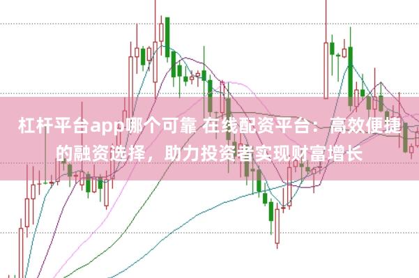 杠杆平台app哪个可靠 在线配资平台：高效便捷的融资选择，助力投资者实现财富增长