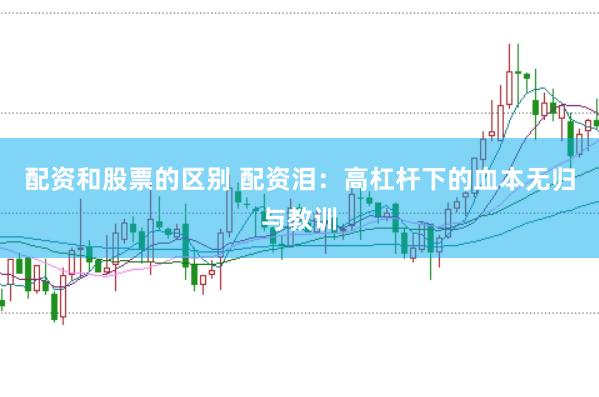 配资和股票的区别 配资泪：高杠杆下的血本无归与教训