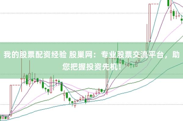 我的股票配资经验 股巢网：专业股票交流平台，助您把握投资先机！