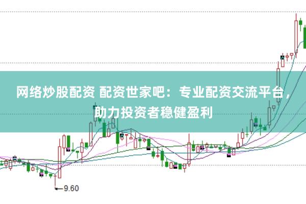 网络炒股配资 配资世家吧：专业配资交流平台，助力投资者稳健盈利