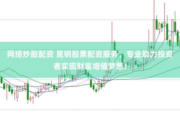 网络炒股配资 昆明股票配资服务，专业助力投资者实现财富增值梦想！