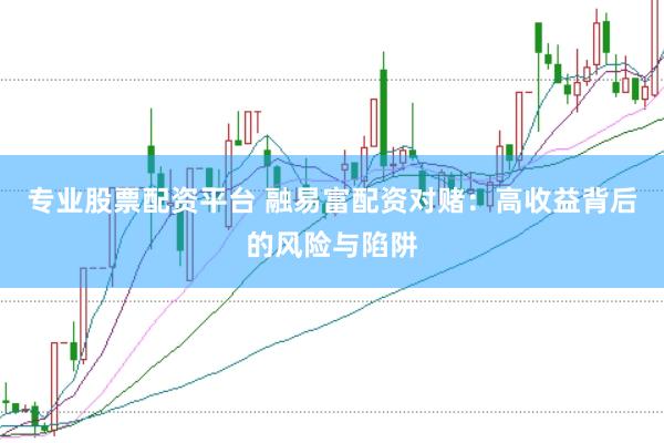 专业股票配资平台 融易富配资对赌：高收益背后的风险与陷阱