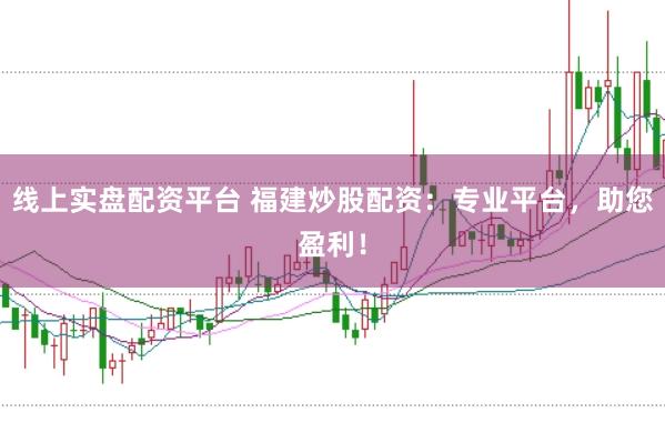 线上实盘配资平台 福建炒股配资：专业平台，助您盈利！