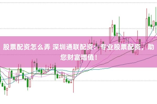 股票配资怎么弄 深圳通联配资：专业股票配资，助您财富增值！