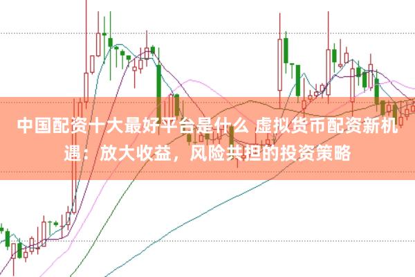 中国配资十大最好平台是什么 虚拟货币配资新机遇：放大收益，风险共担的投资策略