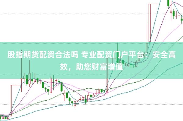 股指期货配资合法吗 专业配资门户平台：安全高效，助您财富增值