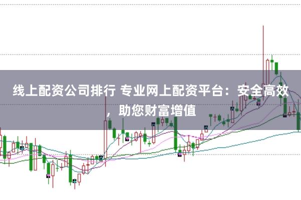 线上配资公司排行 专业网上配资平台：安全高效，助您财富增值