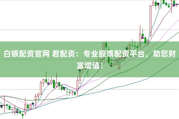 白银配资官网 君配资：专业股票配资平台，助您财富增值！