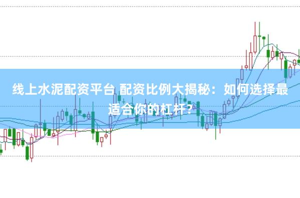线上水泥配资平台 配资比例大揭秘：如何选择最适合你的杠杆？