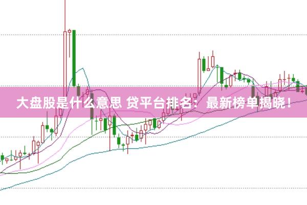 大盘股是什么意思 贷平台排名：最新榜单揭晓！