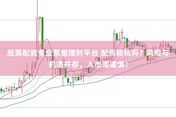 股票配资专业票据理财平台 配资能玩吗？风险与机遇并存，入市需谨慎！