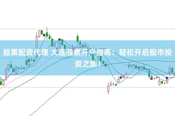 股票配资代理 大连股票开户指南：轻松开启股市投资之旅！