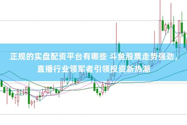正规的实盘配资平台有哪些 斗鱼股票走势强劲，直播行业领军者引领投资新热潮