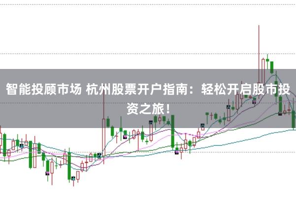 智能投顾市场 杭州股票开户指南：轻松开启股市投资之旅！