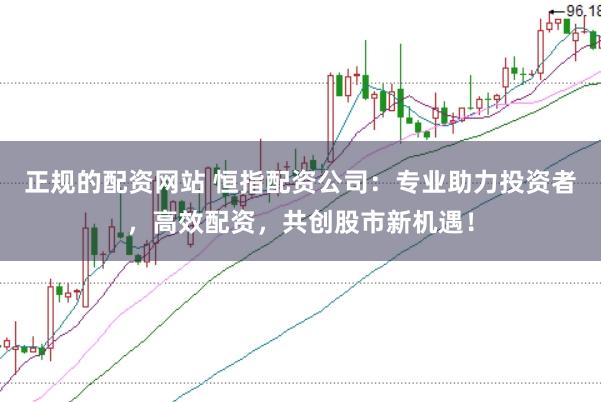 正规的配资网站 恒指配资公司：专业助力投资者，高效配资，共创股市新机遇！