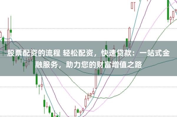 股票配资的流程 轻松配资，快速贷款：一站式金融服务，助力您的财富增值之路