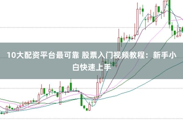 10大配资平台最可靠 股票入门视频教程：新手小白快速上手