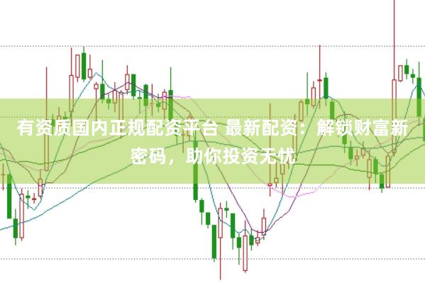 有资质国内正规配资平台 最新配资：解锁财富新密码，助你投资无忧