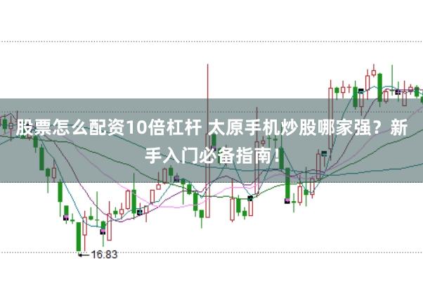 股票怎么配资10倍杠杆 太原手机炒股哪家强？新手入门必备指南！