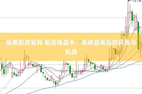股票配资官网 配资操盘手：高收益背后的风险与机遇