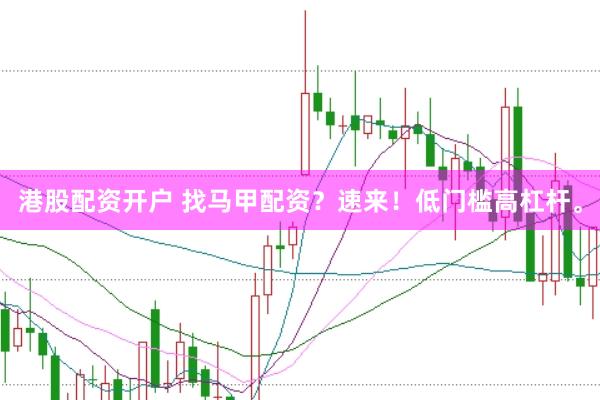港股配资开户 找马甲配资？速来！低门槛高杠杆。