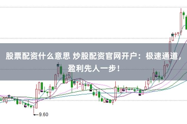股票配资什么意思 炒股配资官网开户：极速通道，盈利先人一步！