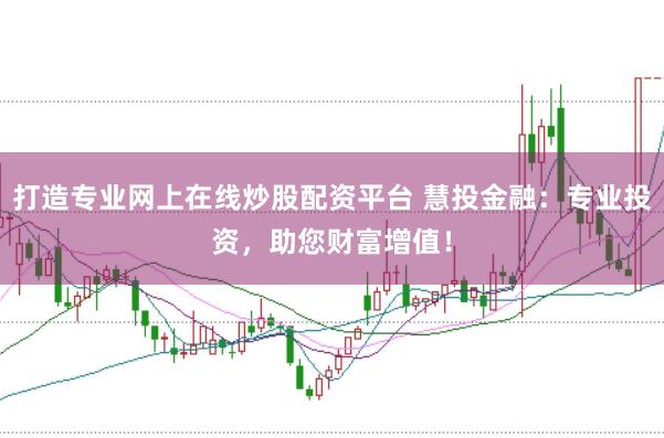 打造专业网上在线炒股配资平台 慧投金融：专业投资，助您财富增值！