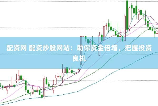 配资网 配资炒股网站：助你资金倍增，把握投资良机