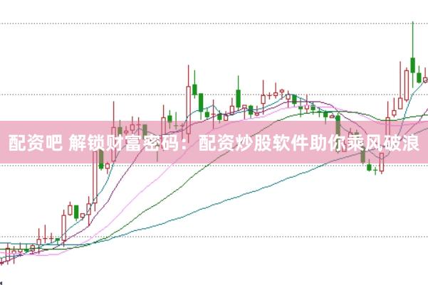 配资吧 解锁财富密码：配资炒股软件助你乘风破浪