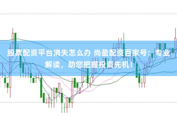 股票配资平台消失怎么办 尚盈配资百家号：专业解读，助您把握投资先机！