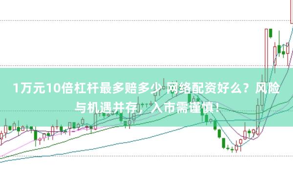 1万元10倍杠杆最多赔多少 网络配资好么？风险与机遇并存，入市需谨慎！