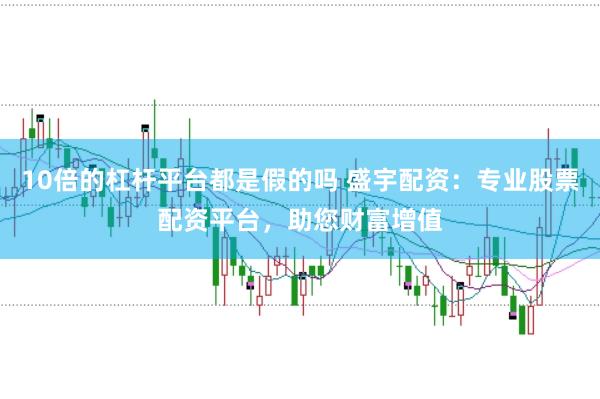 10倍的杠杆平台都是假的吗 盛宇配资：专业股票配资平台，助您财富增值
