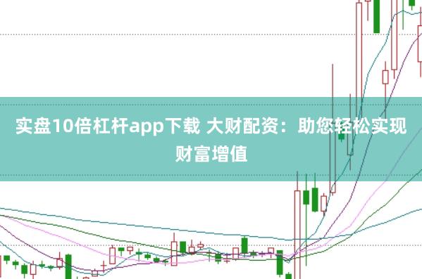 实盘10倍杠杆app下载 大财配资：助您轻松实现财富增值