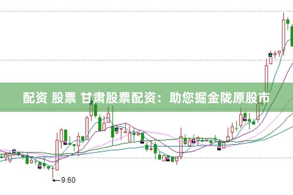 配资 股票 甘肃股票配资：助您掘金陇原股市