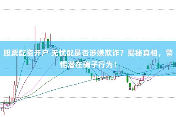 股票配资开户 无忧配是否涉嫌欺诈？揭秘真相，警惕潜在骗子行为！