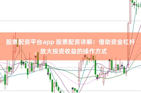 股票配资平台app 股票配资详解：借助资金杠杆，放大投资收益的操作方式
