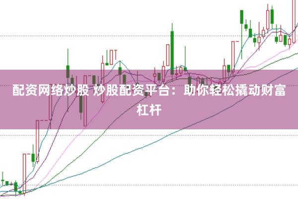 配资网络炒股 炒股配资平台：助你轻松撬动财富杠杆