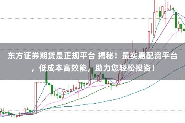 东方证券期货是正规平台 揭秘！最实惠配资平台，低成本高效能，助力您轻松投资！