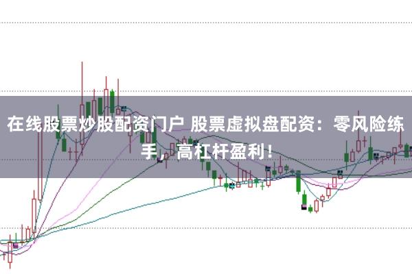 在线股票炒股配资门户 股票虚拟盘配资：零风险练手，高杠杆盈利！