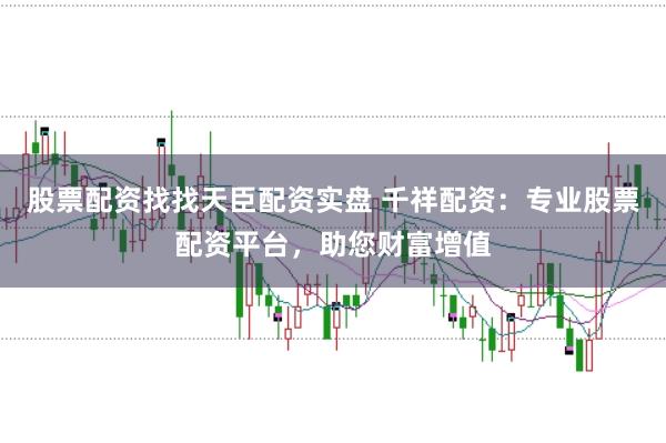 股票配资找找天臣配资实盘 千祥配资：专业股票配资平台，助您财富增值