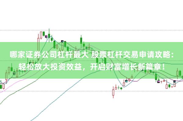 哪家证券公司杠杆最大 股票杠杆交易申请攻略：轻松放大投资效益，开启财富增长新篇章！