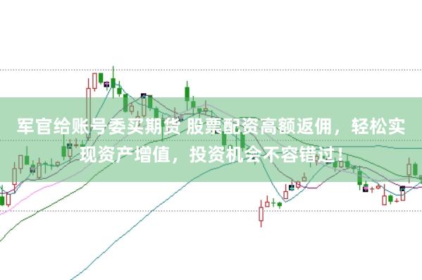 军官给账号委买期货 股票配资高额返佣，轻松实现资产增值，投资机会不容错过！