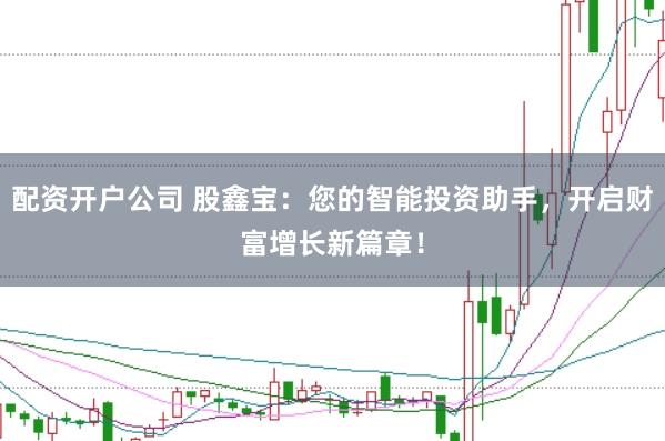 配资开户公司 股鑫宝：您的智能投资助手，开启财富增长新篇章！