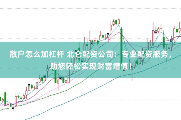 散户怎么加杠杆 北仑配资公司：专业配资服务，助您轻松实现财富增值！