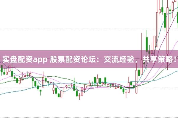 实盘配资app 股票配资论坛：交流经验，共享策略！