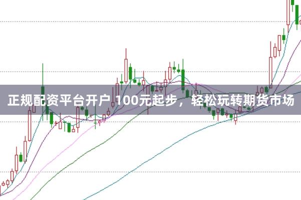正规配资平台开户 100元起步，轻松玩转期货市场